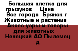 Большая клетка для грызунов  › Цена ­ 500 - Все города, Брянск г. Животные и растения » Аксесcуары и товары для животных   . Ненецкий АО,Пылемец д.